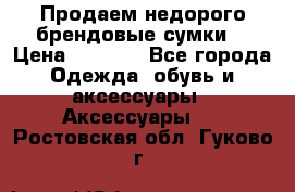 Продаем недорого брендовые сумки  › Цена ­ 3 500 - Все города Одежда, обувь и аксессуары » Аксессуары   . Ростовская обл.,Гуково г.